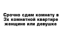 Срочно сдам комнату в 3х комнатной квартире женщине или девушке